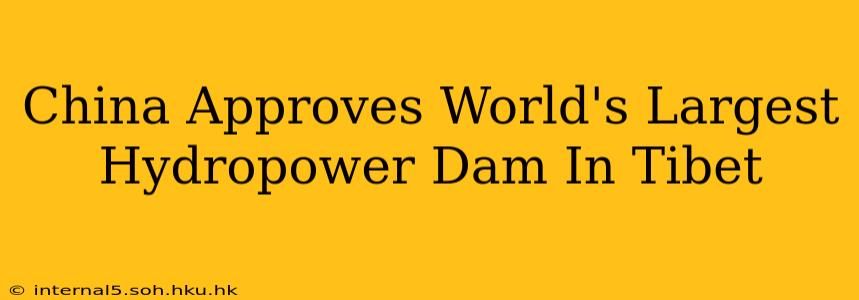 China Approves World's Largest Hydropower Dam In Tibet