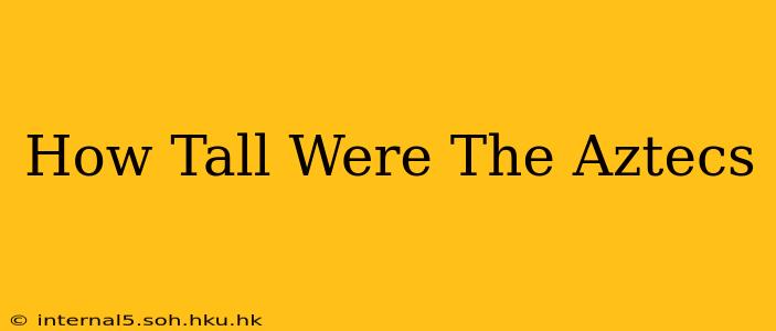 How Tall Were The Aztecs